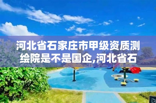 河北省石家莊市甲級資質測繪院是不是國企,河北省石家莊市甲級資質測繪院是不是國企單位。