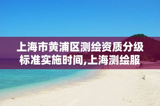 上海市黃浦區測繪資質分級標準實施時間,上海測繪服務中心