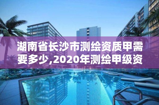 湖南省長沙市測繪資質甲需要多少,2020年測繪甲級資質條件