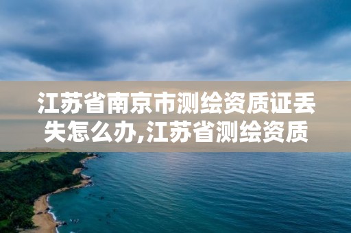 江蘇省南京市測繪資質證丟失怎么辦,江蘇省測繪資質延期公告。