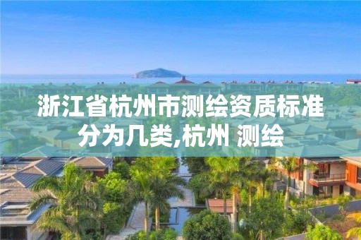 浙江省杭州市測繪資質(zhì)標(biāo)準(zhǔn)分為幾類,杭州 測繪