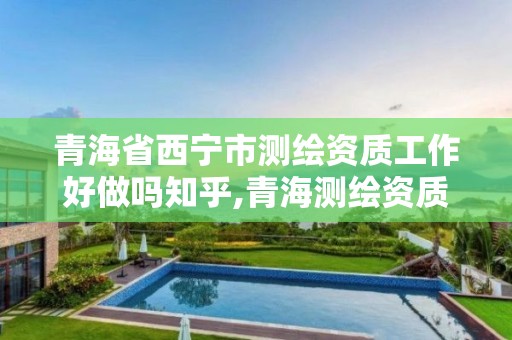 青海省西寧市測繪資質工作好做嗎知乎,青海測繪資質辦理。