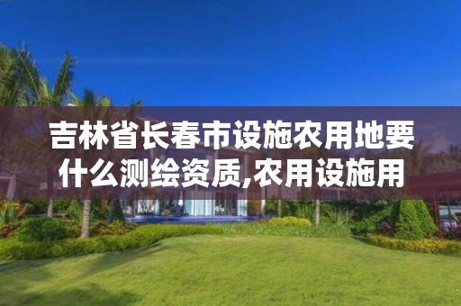 吉林省長春市設施農用地要什么測繪資質,農用設施用地測繪收費標準。