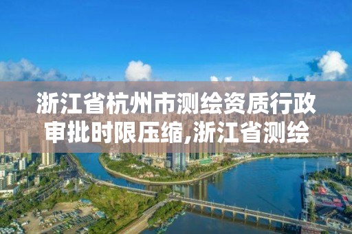 浙江省杭州市測繪資質行政審批時限壓縮,浙江省測繪資質查詢。