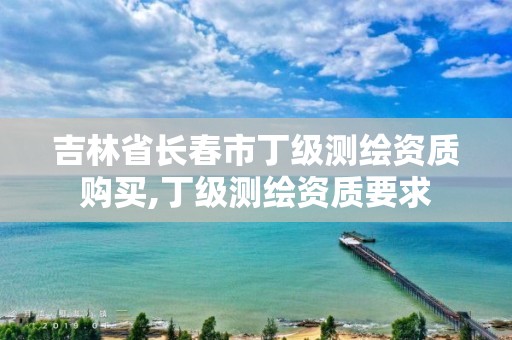 吉林省長春市丁級測繪資質購買,丁級測繪資質要求