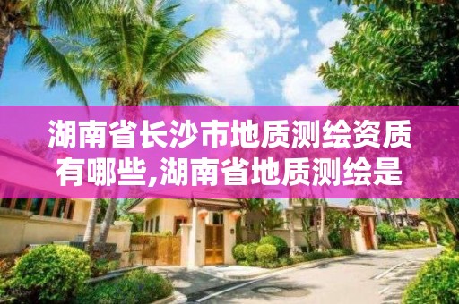 湖南省長(zhǎng)沙市地質(zhì)測(cè)繪資質(zhì)有哪些,湖南省地質(zhì)測(cè)繪是屬于企業(yè)還是事業(yè)單位