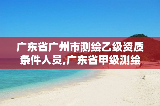 廣東省廣州市測(cè)繪乙級(jí)資質(zhì)條件人員,廣東省甲級(jí)測(cè)繪資質(zhì)單位有多少