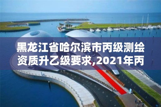 黑龍江省哈爾濱市丙級測繪資質升乙級要求,2021年丙級測繪資質申請需要什么條件