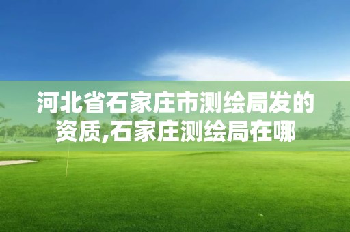 河北省石家莊市測繪局發的資質,石家莊測繪局在哪