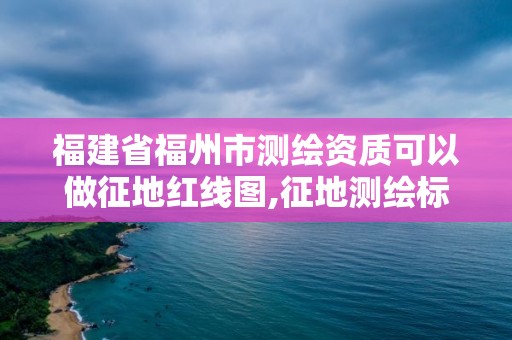 福建省福州市測繪資質可以做征地紅線圖,征地測繪標志