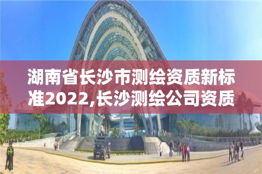 湖南省長沙市測繪資質新標準2022,長沙測繪公司資質有哪家