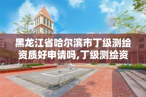 黑龍江省哈爾濱市丁級測繪資質好申請嗎,丁級測繪資質執業范圍