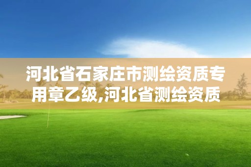 河北省石家莊市測繪資質專用章乙級,河北省測繪資質管理辦法