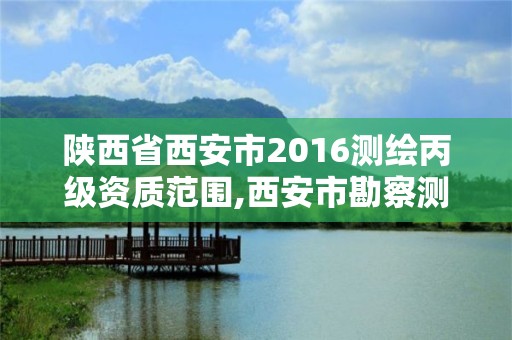 陜西省西安市2016測繪丙級資質范圍,西安市勘察測繪院資質等級