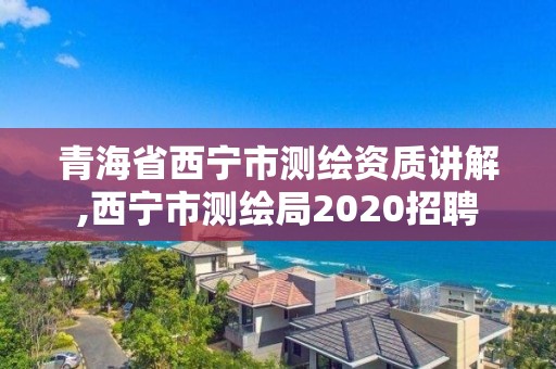 青海省西寧市測繪資質講解,西寧市測繪局2020招聘