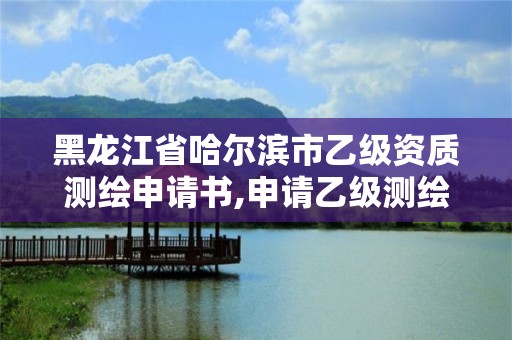 黑龍江省哈爾濱市乙級(jí)資質(zhì)測(cè)繪申請(qǐng)書(shū),申請(qǐng)乙級(jí)測(cè)繪資質(zhì)要求。