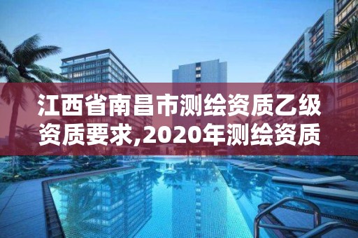 江西省南昌市測繪資質(zhì)乙級資質(zhì)要求,2020年測繪資質(zhì)乙級需要什么條件