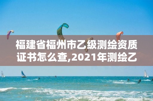 福建省福州市乙級測繪資質證書怎么查,2021年測繪乙級資質。