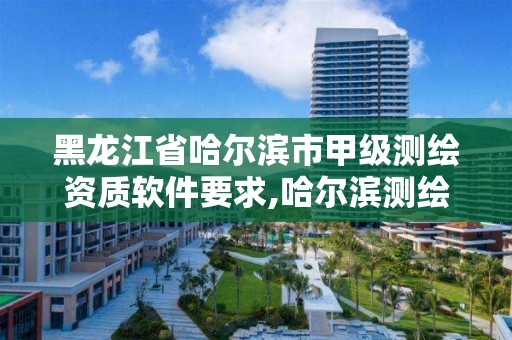 黑龍江省哈爾濱市甲級測繪資質軟件要求,哈爾濱測繪院招聘