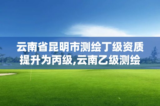 云南省昆明市測繪丁級資質提升為丙級,云南乙級測繪公司