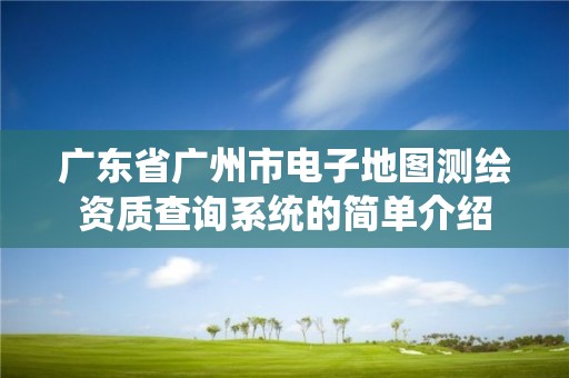 廣東省廣州市電子地圖測繪資質查詢系統的簡單介紹