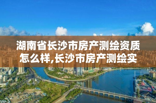 湖南省長沙市房產測繪資質怎么樣,長沙市房產測繪實施細則