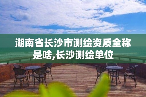 湖南省長沙市測繪資質全稱是啥,長沙測繪單位