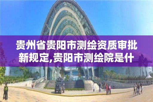 貴州省貴陽市測繪資質審批新規定,貴陽市測繪院是什么單位