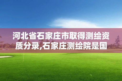 河北省石家莊市取得測繪資質分錄,石家莊測繪院是國企嗎