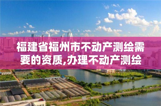 福建省福州市不動產測繪需要的資質,辦理不動產測繪收費標準