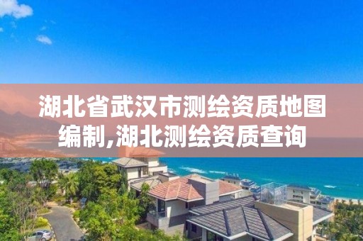 湖北省武漢市測繪資質地圖編制,湖北測繪資質查詢