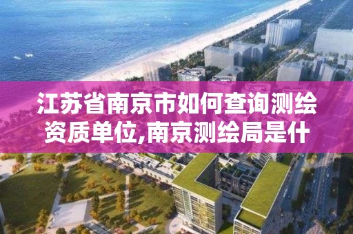 江蘇省南京市如何查詢測繪資質單位,南京測繪局是什么樣的單位