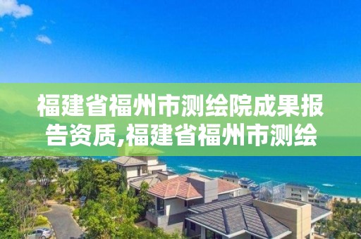 福建省福州市測繪院成果報告資質,福建省福州市測繪院成果報告資質公示