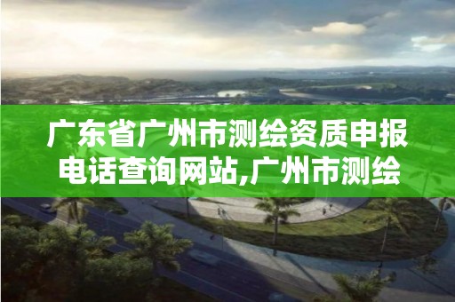 廣東省廣州市測繪資質申報電話查詢網站,廣州市測繪院電話。