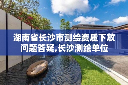 湖南省長沙市測繪資質下放問題答疑,長沙測繪單位