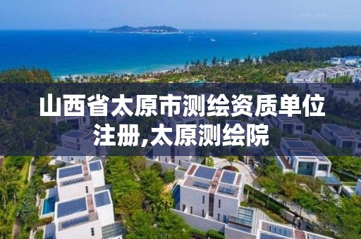 山西省太原市測繪資質單位注冊,太原測繪院