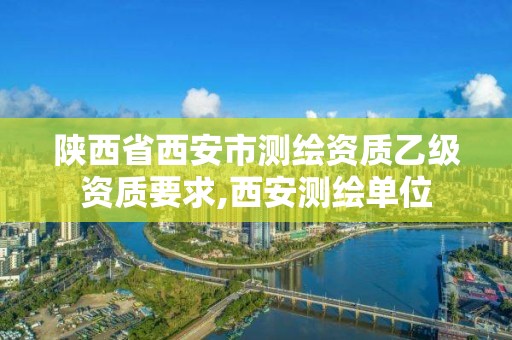 陜西省西安市測繪資質(zhì)乙級資質(zhì)要求,西安測繪單位