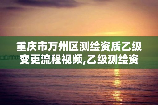 重慶市萬州區測繪資質乙級變更流程視頻,乙級測繪資質申報。