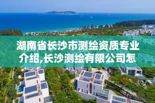 湖南省長沙市測繪資質專業介紹,長沙測繪有限公司怎么樣