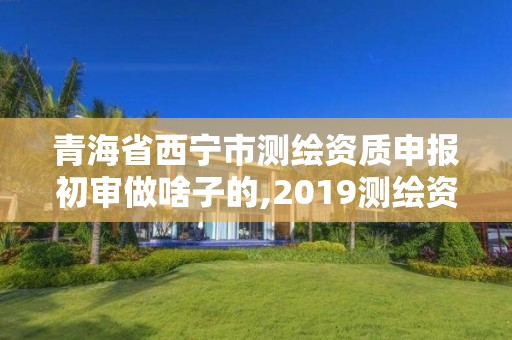 青海省西寧市測繪資質(zhì)申報初審做啥子的,2019測繪資質(zhì)年審政策。