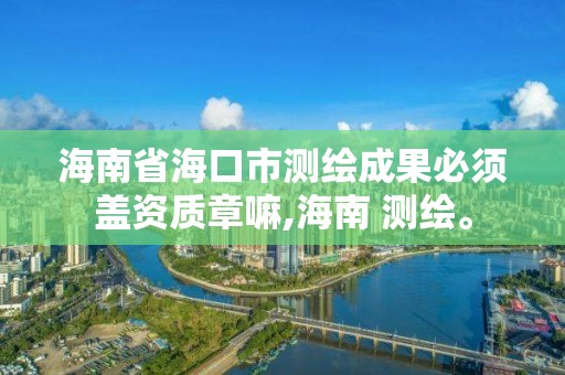 海南省海口市測繪成果必須蓋資質章嘛,海南 測繪。