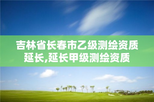 吉林省長春市乙級測繪資質延長,延長甲級測繪資質