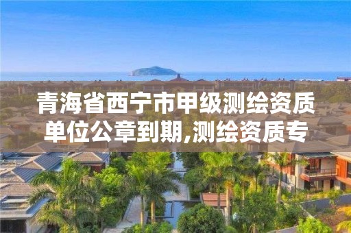 青海省西寧市甲級測繪資質單位公章到期,測繪資質專用章有效期。