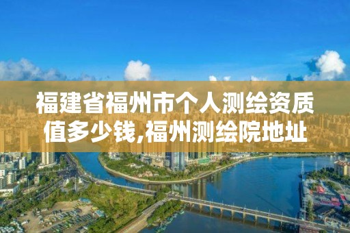 福建省福州市個人測繪資質值多少錢,福州測繪院地址。