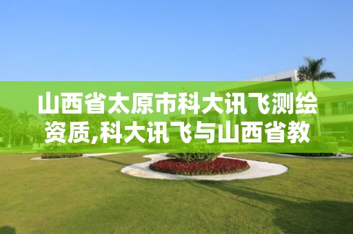 山西省太原市科大訊飛測繪資質(zhì),科大訊飛與山西省教育廳