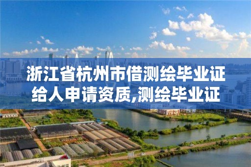 浙江省杭州市借測繪畢業證給人申請資質,測繪畢業證充當資質給多少。