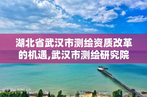 湖北省武漢市測繪資質改革的機遇,武漢市測繪研究院改制