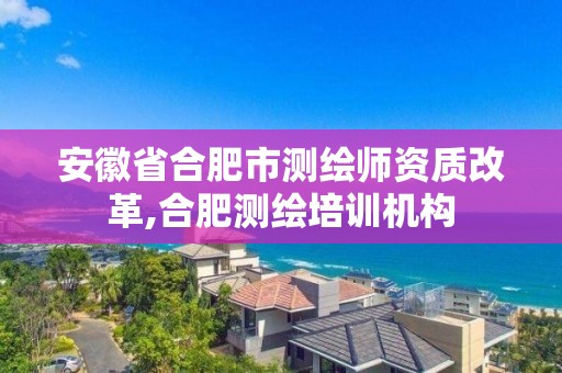 安徽省合肥市測繪師資質改革,合肥測繪培訓機構