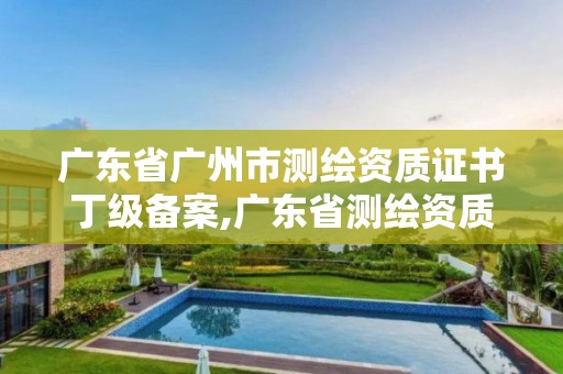 廣東省廣州市測(cè)繪資質(zhì)證書丁級(jí)備案,廣東省測(cè)繪資質(zhì)辦理流程。