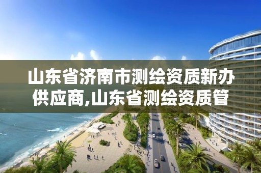 山東省濟南市測繪資質新辦供應商,山東省測繪資質管理規定。